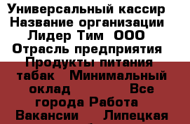 Универсальный кассир › Название организации ­ Лидер Тим, ООО › Отрасль предприятия ­ Продукты питания, табак › Минимальный оклад ­ 20 000 - Все города Работа » Вакансии   . Липецкая обл.